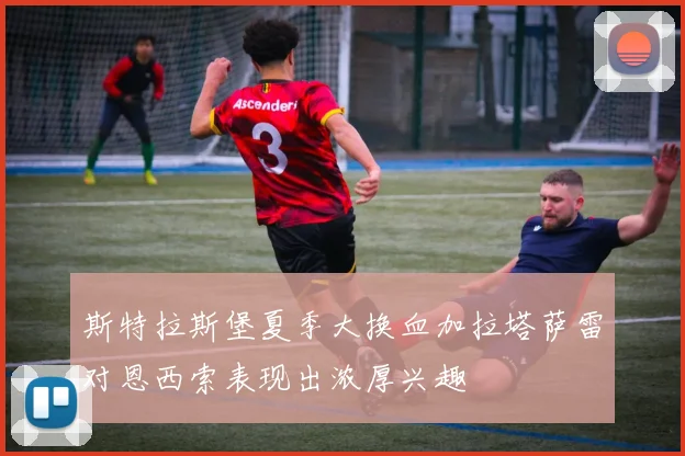 斯特拉斯堡夏季大换血加拉塔萨雷对恩西索表现出浓厚兴趣