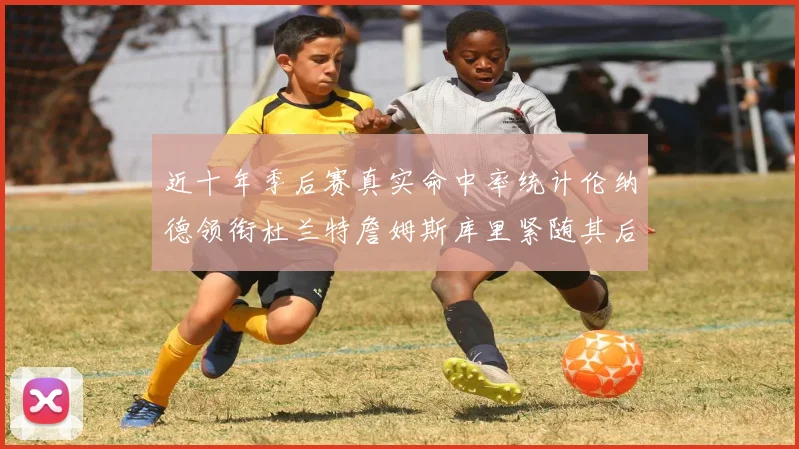 近十年季后赛真实命中率统计伦纳德领衔杜兰特詹姆斯库里紧随其后