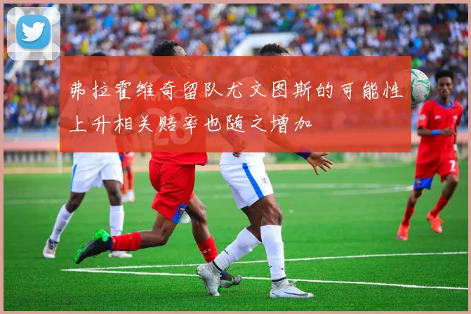 弗拉霍维奇留队尤文图斯的可能性上升相关赔率也随之增加