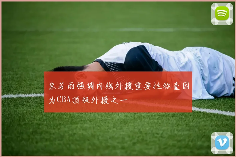 朱芳雨强调内线外援重要性称奎因为CBA顶级外援之一