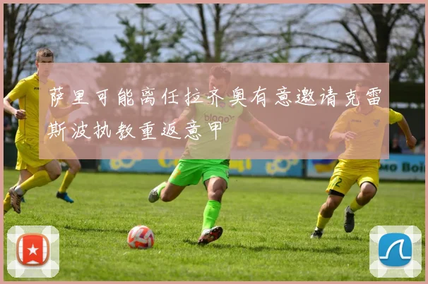 萨里可能离任拉齐奥有意邀请克雷斯波执教重返意甲