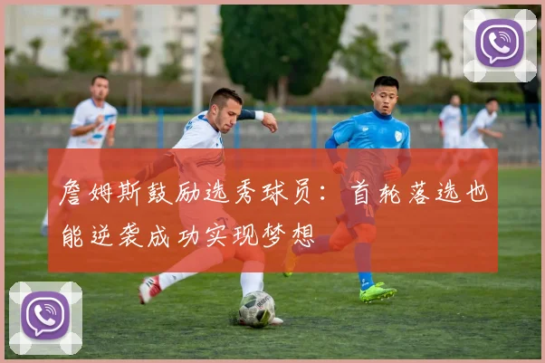 詹姆斯鼓励选秀球员：首轮落选也能逆袭成功实现梦想