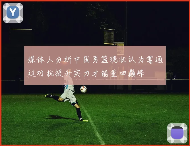媒体人分析中国男篮现状认为需通过对抗提升实力才能重回巅峰