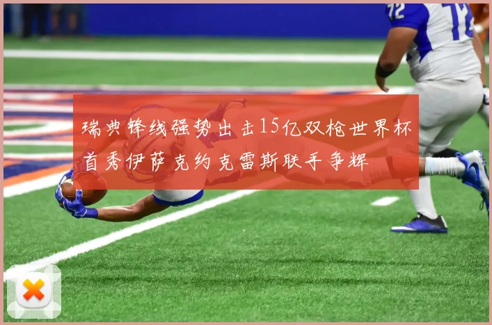 瑞典锋线强势出击15亿双枪世界杯首秀伊萨克约克雷斯联手争辉