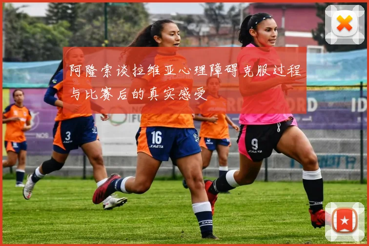 阿隆索谈拉维亚心理障碍克服过程与比赛后的真实感受