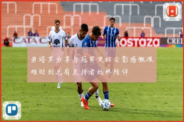劳塔罗分享与冠军奖杯合影感慨艰难时刻总有支持者始终陪伴