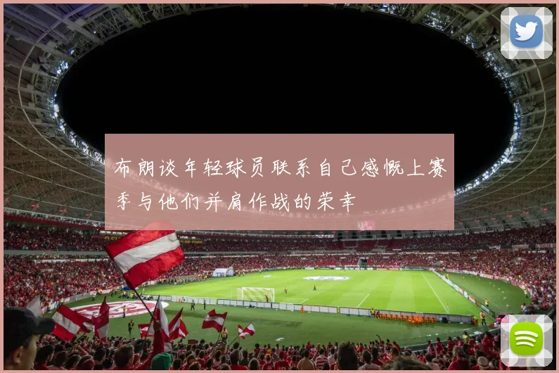 布朗谈年轻球员联系自己感慨上赛季与他们并肩作战的荣幸