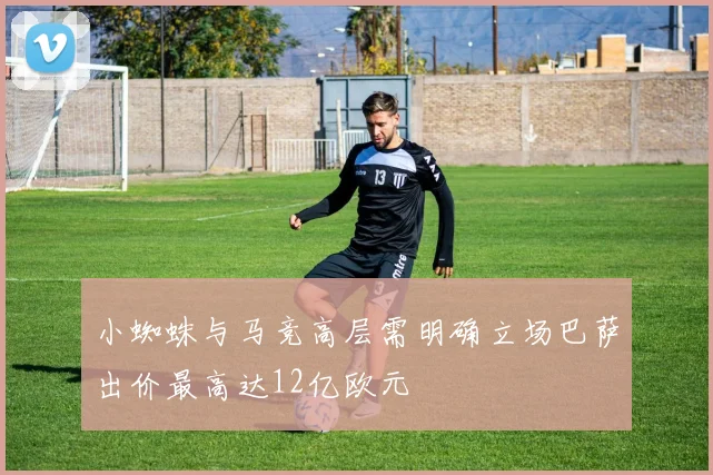 小蜘蛛与马竞高层需明确立场巴萨出价最高达12亿欧元