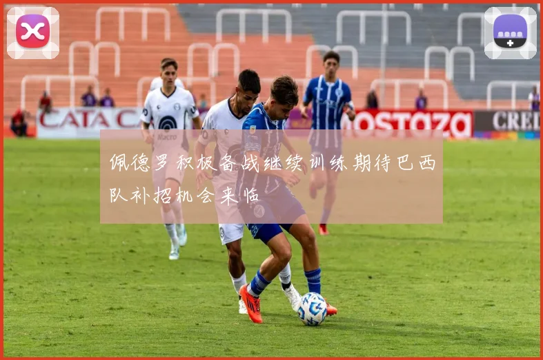 佩德罗积极备战继续训练期待巴西队补招机会来临