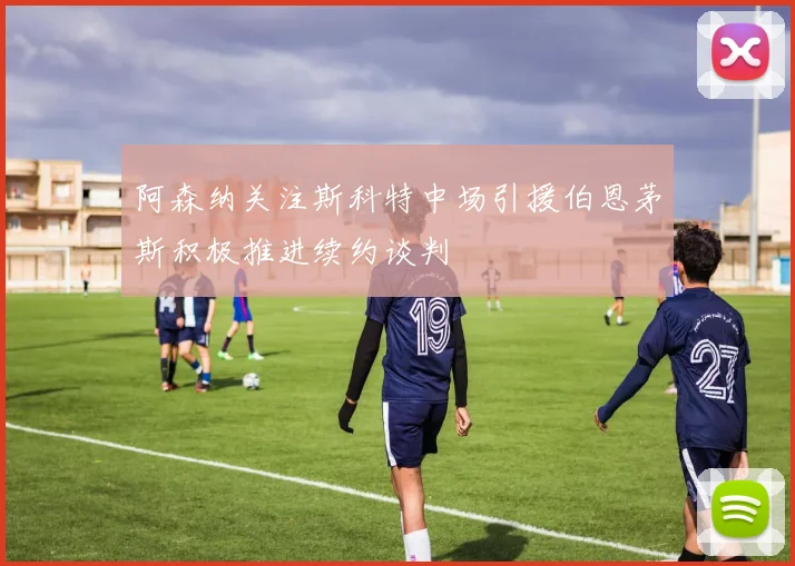 阿森纳关注斯科特中场引援伯恩茅斯积极推进续约谈判