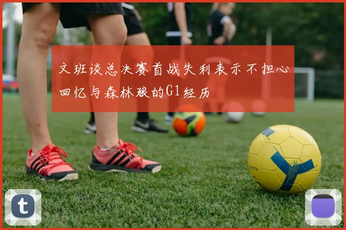 文班谈总决赛首战失利表示不担心回忆与森林狼的G1经历