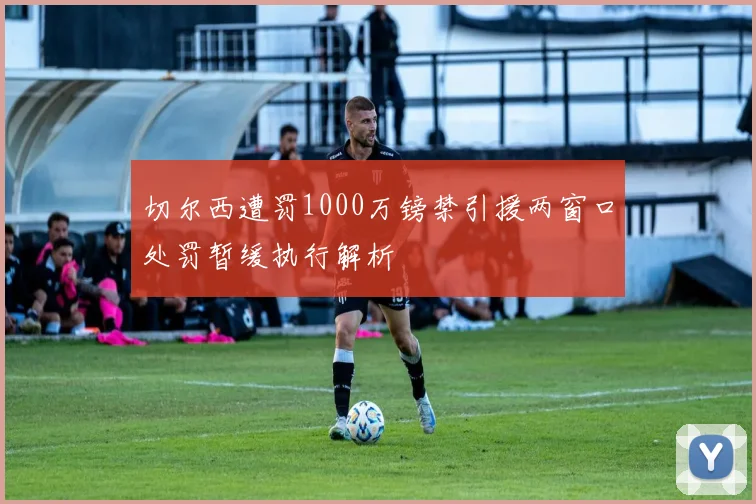 切尔西遭罚1000万镑禁引援两窗口处罚暂缓执行解析