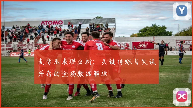 麦肯尼表现分析：关键传球与失误并存的全场数据解读
