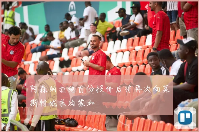阿森纳拒绝首份报价后将再次向莱斯特城求购蒙加