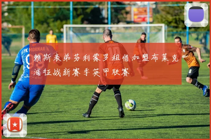 赖斯表弟芬利蒙罗租借加盟布莱克浦征战新赛季英甲联赛