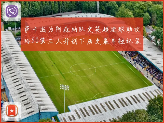萨卡成为阿森纳队史英超进球助攻均50第三人并创下历史最年轻纪录