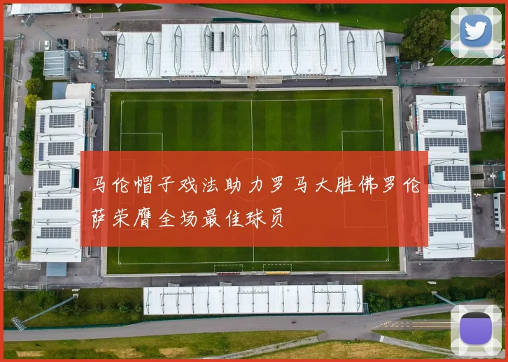 马伦帽子戏法助力罗马大胜佛罗伦萨荣膺全场最佳球员