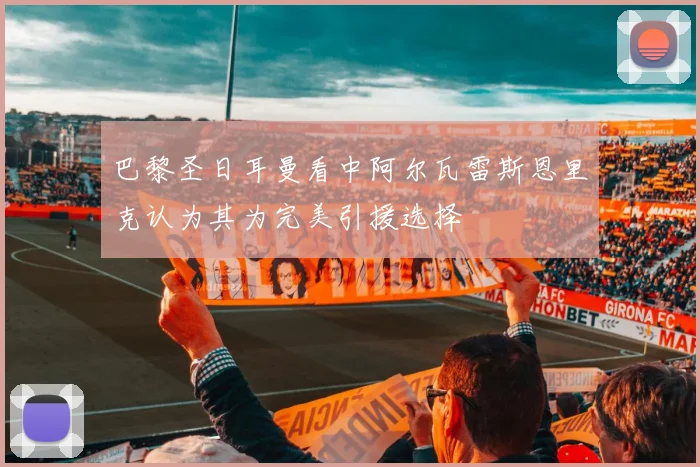 巴黎圣日耳曼看中阿尔瓦雷斯恩里克认为其为完美引援选择