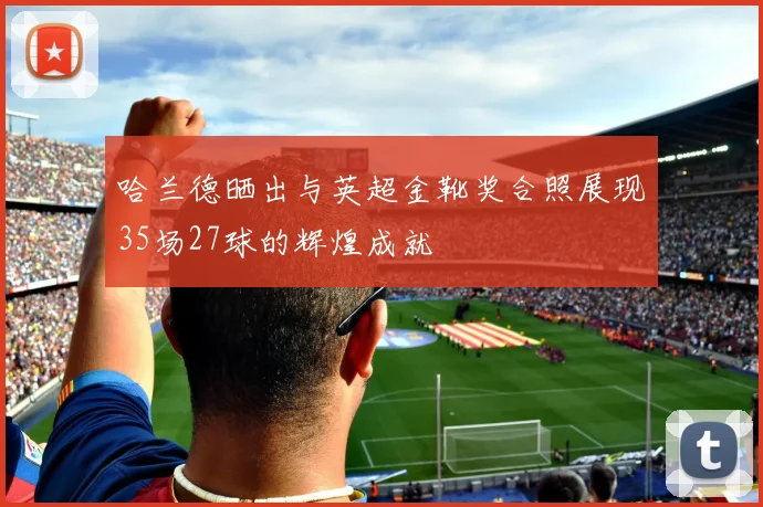 哈兰德晒出与英超金靴奖合照展现35场27球的辉煌成就