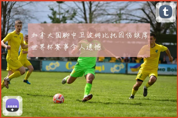 加拿大国脚中卫波姆比托因伤缺席世界杯赛事令人遗憾