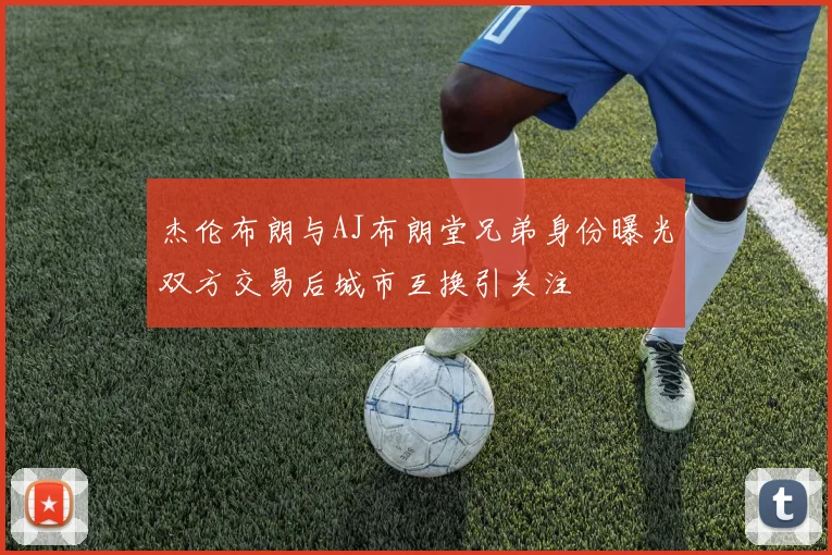 杰伦布朗与AJ布朗堂兄弟身份曝光双方交易后城市互换引关注