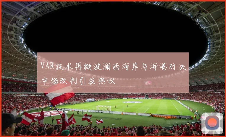 VAR技术再掀波澜西海岸与海港对决中场改判引发热议