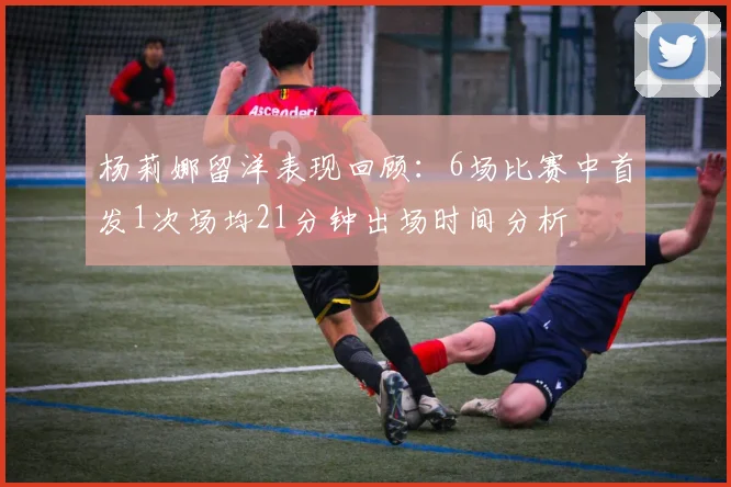 杨莉娜留洋表现回顾：6场比赛中首发1次场均21分钟出场时间分析